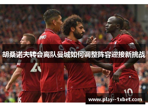 胡桑诺夫转会离队曼城如何调整阵容迎接新挑战