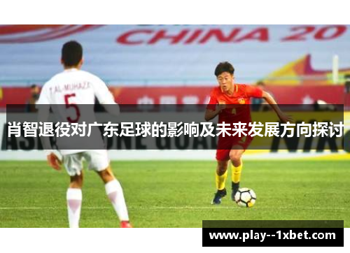 肖智退役对广东足球的影响及未来发展方向探讨 肖智退役对广东足球的影响及未来发展方向探讨