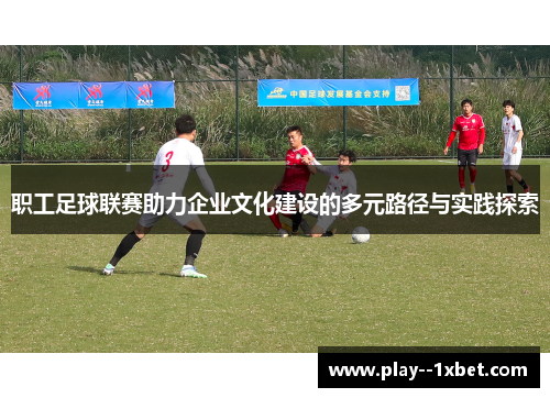 职工足球联赛助力企业文化建设的多元路径与实践探索 职工足球联赛助力企业文化建设的多元路径与实践探索