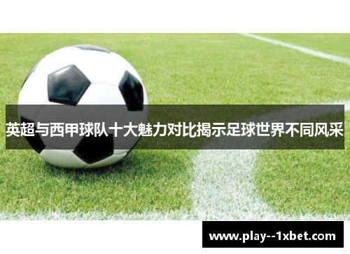 英超与西甲球队十大魅力对比揭示足球世界不同风采 英超与西甲球队十大魅力对比揭示足球世界不同风采