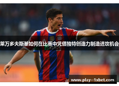 莱万多夫斯基如何在比赛中凭借独特创造力制造进攻机会