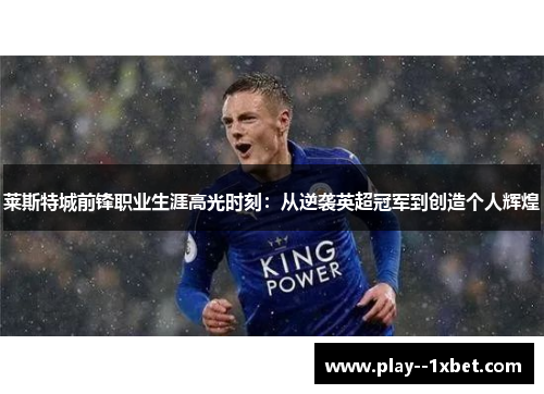 莱斯特城前锋职业生涯高光时刻：从逆袭英超冠军到创造个人辉煌