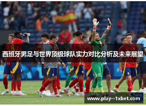 西班牙男足与世界顶级球队实力对比分析及未来展望