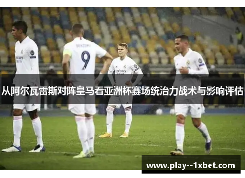 从阿尔瓦雷斯对阵皇马看亚洲杯赛场统治力战术与影响评估 从阿尔瓦雷斯对阵皇马看亚洲杯赛场统治力战术与影响评估