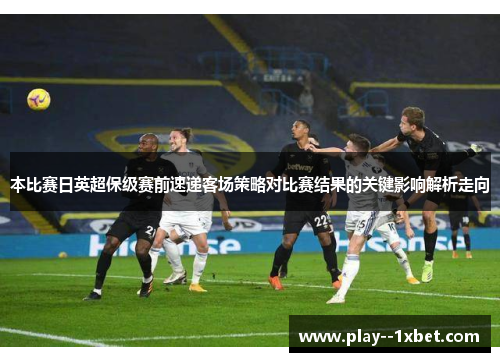 本比赛日英超保级赛前速递客场策略对比赛结果的关键影响解析走向 本比赛日英超保级赛前速递客场策略对比赛结果的关键影响解析走向