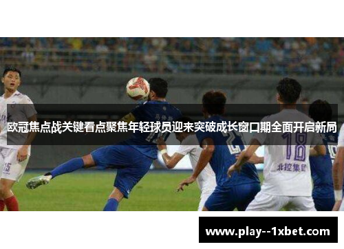 欧冠焦点战关键看点聚焦年轻球员迎来突破成长窗口期全面开启新局 欧冠焦点战关键看点聚焦年轻球员迎来突破成长窗口期全面开启新局