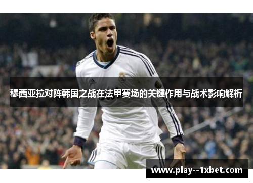 穆西亚拉对阵韩国之战在法甲赛场的关键作用与战术影响解析