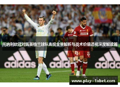 托纳利欧冠对阵英格兰球队表现全景解析与战术价值透视深度解读篇 托纳利欧冠对阵英格兰球队表现全景解析与战术价值透视深度解读篇