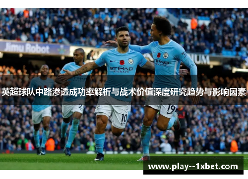 英超球队中路渗透成功率解析与战术价值深度研究趋势与影响因素 英超球队中路渗透成功率解析与战术价值深度研究趋势与影响因素
