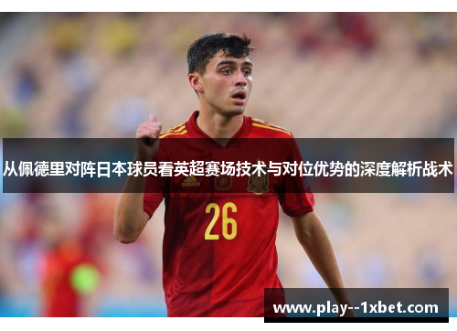 从佩德里对阵日本球员看英超赛场技术与对位优势的深度解析战术