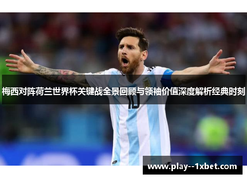 梅西对阵荷兰世界杯关键战全景回顾与领袖价值深度解析经典时刻 梅西对阵荷兰世界杯关键战全景回顾与领袖价值深度解析经典时刻