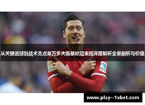 从关键进球到战术支点莱万多夫斯基欧冠表现深度解析全景剖析与价值