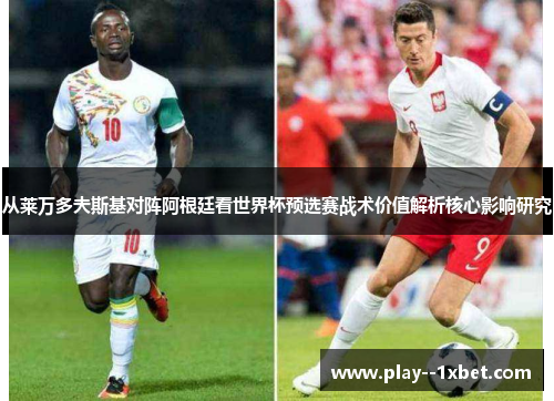 从莱万多夫斯基对阵阿根廷看世界杯预选赛战术价值解析核心影响研究
