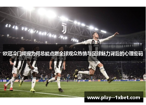 欧冠冷门频现为何总能点燃全球观众热情与足球魅力背后的心理密码 欧冠冷门频现为何总能点燃全球观众热情与足球魅力背后的心理密码