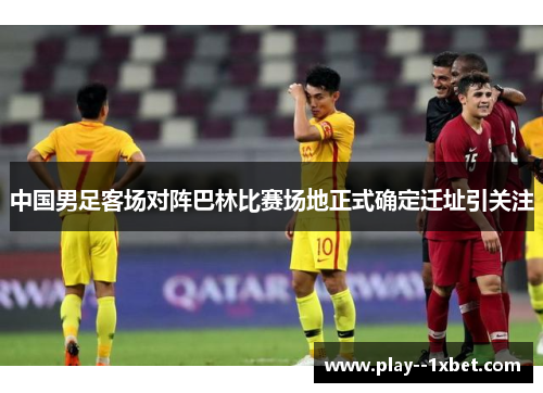 中国男足客场对阵巴林比赛场地正式确定迁址引关注